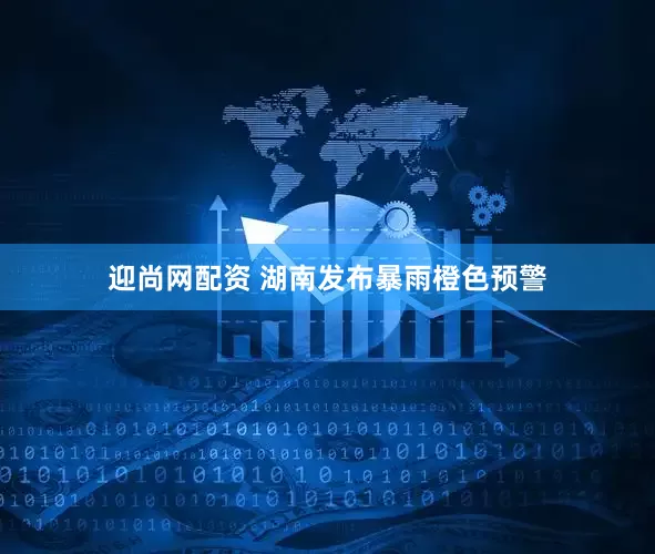 迎尚网配资 湖南发布暴雨橙色预警