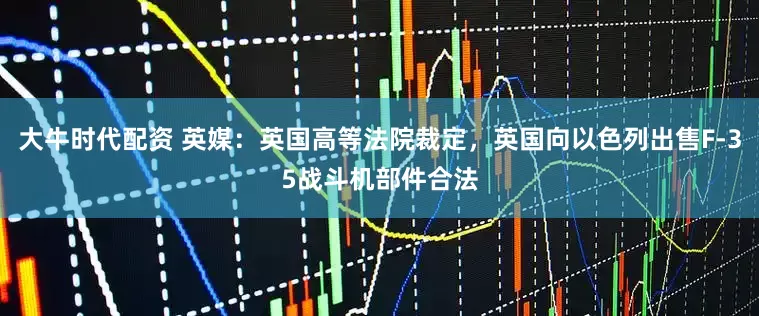 大牛时代配资 英媒：英国高等法院裁定，英国向以色列出售F-35战斗机部件合法