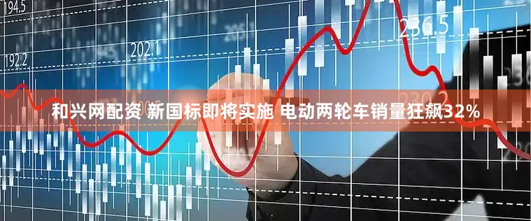 和兴网配资 新国标即将实施 电动两轮车销量狂飙32%