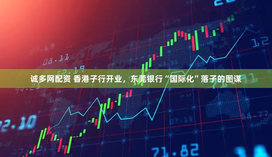 诚多网配资 香港子行开业，东莞银行“国际化”落子的图谋