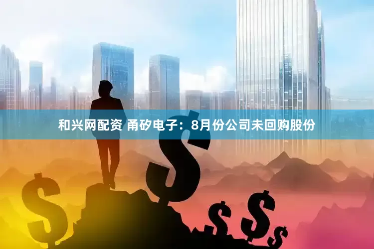 和兴网配资 甬矽电子：8月份公司未回购股份
