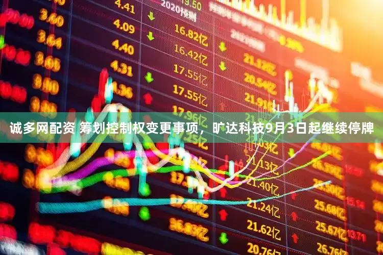 诚多网配资 筹划控制权变更事项，旷达科技9月3日起继续停牌