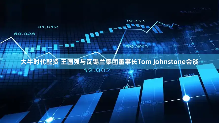 大牛时代配资 王国强与瓦锡兰集团董事长Tom Johnstone会谈