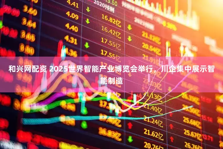 和兴网配资 2025世界智能产业博览会举行，川企集中展示智能制造