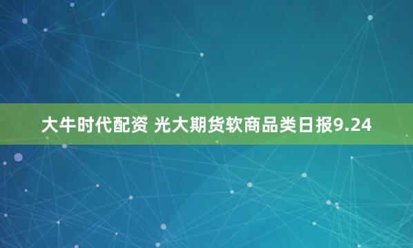 大牛时代配资 光大期货软商品类日报9.24