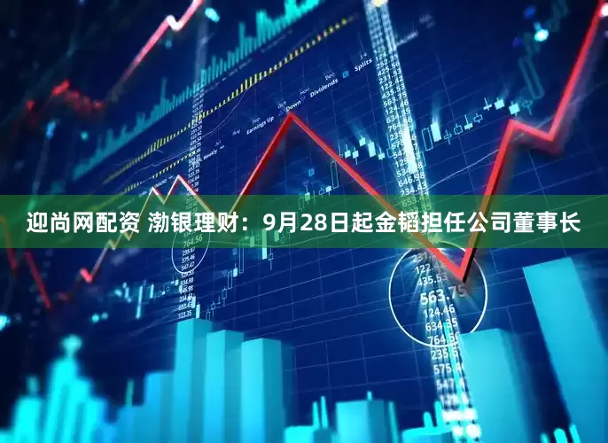 迎尚网配资 渤银理财：9月28日起金韬担任公司董事长