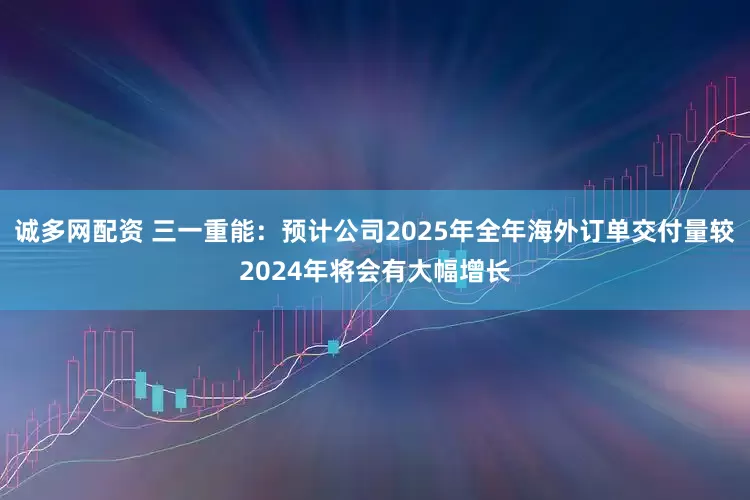 诚多网配资 三一重能：预计公司2025年全年海外订单交付量较2024年将会有大幅增长