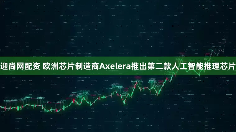 迎尚网配资 欧洲芯片制造商Axelera推出第二款人工智能推理芯片