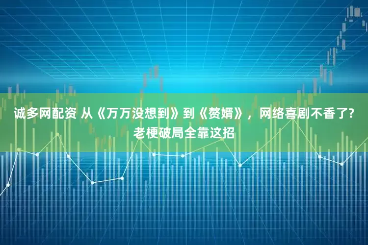 诚多网配资 从《万万没想到》到《赘婿》，网络喜剧不香了?老梗破局全靠这招