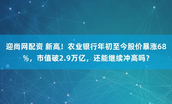 迎尚网配资 新高！农业银行年初至今股价暴涨68%，市值破2.9万亿，还能继续冲高吗？