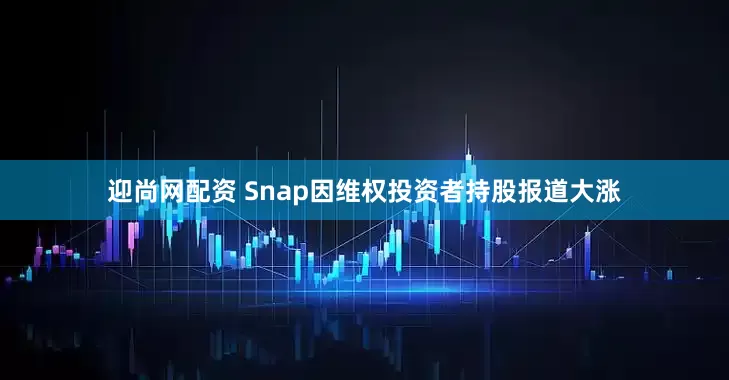 迎尚网配资 Snap因维权投资者持股报道大涨