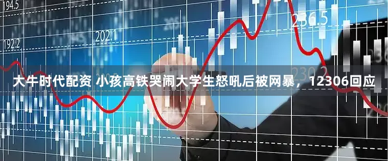 大牛时代配资 小孩高铁哭闹大学生怒吼后被网暴，12306回应