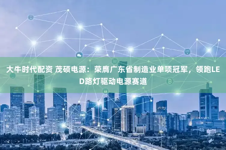 大牛时代配资 茂硕电源：荣膺广东省制造业单项冠军，领跑LED路灯驱动电源赛道
