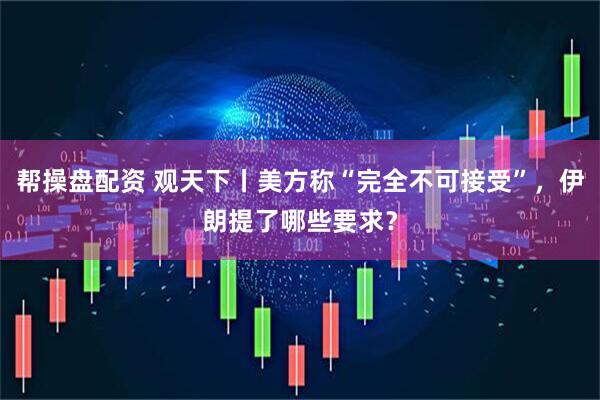 帮操盘配资 观天下丨美方称“完全不可接受”，伊朗提了哪些要求？