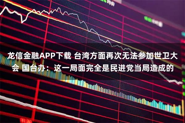 龙信金融APP下载 台湾方面再次无法参加世卫大会 国台办：这一局面完全是民进党当局造成的